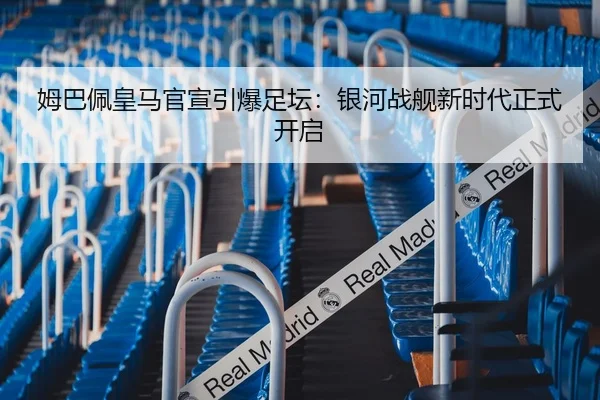 姆巴佩皇马官宣引爆足坛：银河战舰新时代正式开启