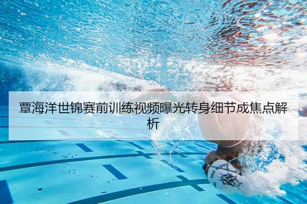覃海洋世锦赛前训练视频曝光转身细节成焦点解析