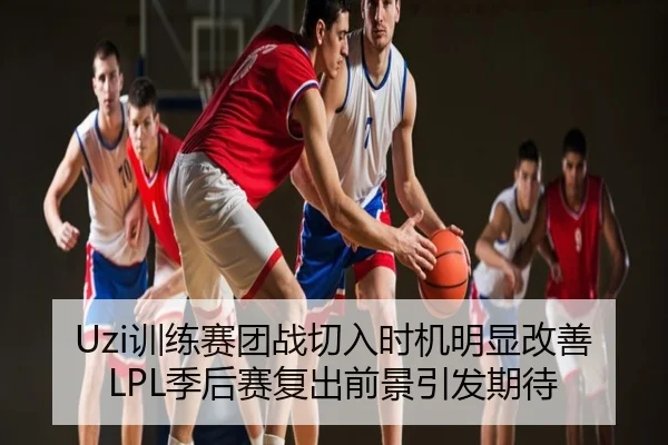 Uzi训练赛团战切入时机明显改善 LPL季后赛复出前景引发期待