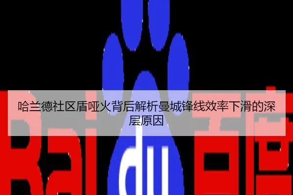 哈兰德社区盾哑火背后解析曼城锋线效率下滑的深层原因
