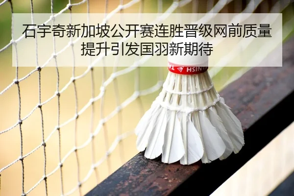 石宇奇新加坡公开赛连胜晋级网前质量提升引发国羽新期待