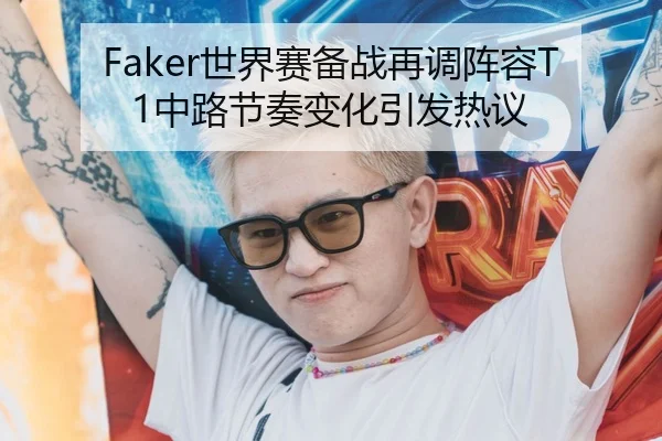 Faker世界赛备战再调阵容T1中路节奏变化引发热议