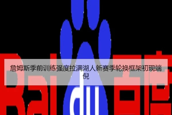 詹姆斯季前训练强度拉满湖人新赛季轮换框架初现端倪