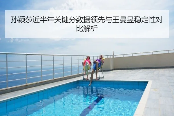 孙颖莎近半年关键分数据领先与王曼昱稳定性对比解析