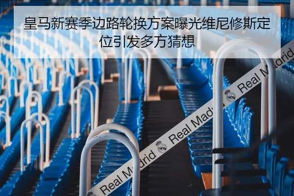 皇马新赛季边路轮换方案曝光维尼修斯定位引发多方猜想