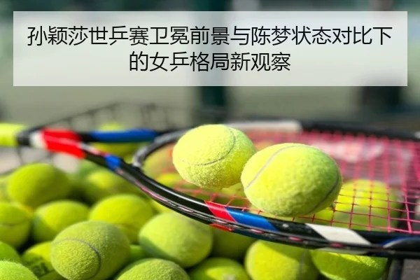 孙颖莎世乒赛卫冕前景与陈梦状态对比下的女乒格局新观察