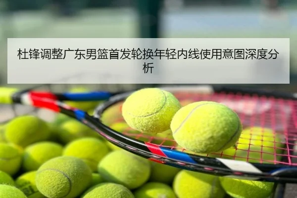 杜锋调整广东男篮首发轮换年轻内线使用意图深度分析