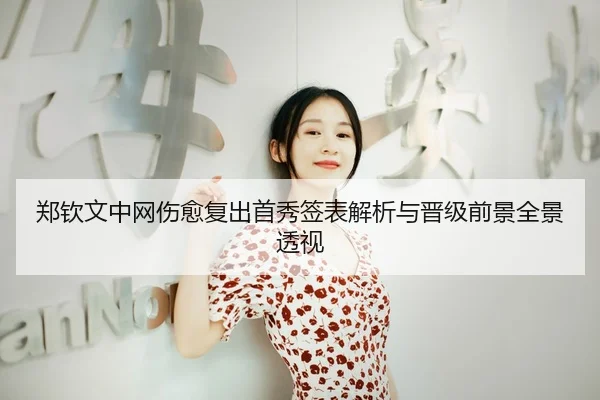 郑钦文中网伤愈复出首秀签表解析与晋级前景全景透视