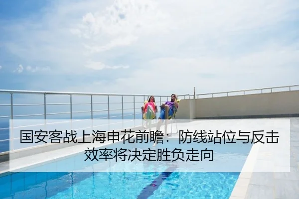 国安客战上海申花前瞻：防线站位与反击效率将决定胜负走向