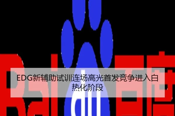 EDG新辅助试训连场高光首发竞争进入白热化阶段